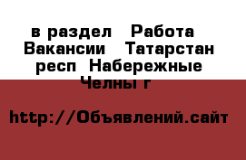  в раздел : Работа » Вакансии . Татарстан респ.,Набережные Челны г.
